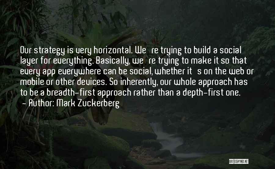 Mark Zuckerberg Quotes: Our Strategy Is Very Horizontal. We're Trying To Build A Social Layer For Everything. Basically, We're Trying To Make It
