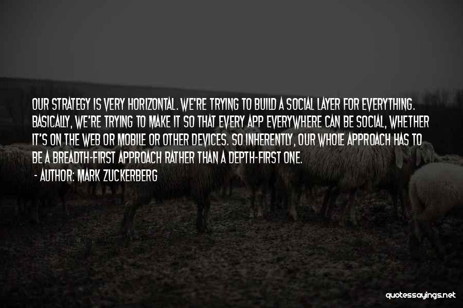 Mark Zuckerberg Quotes: Our Strategy Is Very Horizontal. We're Trying To Build A Social Layer For Everything. Basically, We're Trying To Make It
