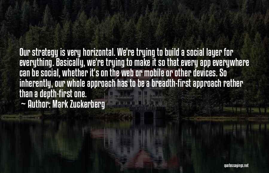 Mark Zuckerberg Quotes: Our Strategy Is Very Horizontal. We're Trying To Build A Social Layer For Everything. Basically, We're Trying To Make It