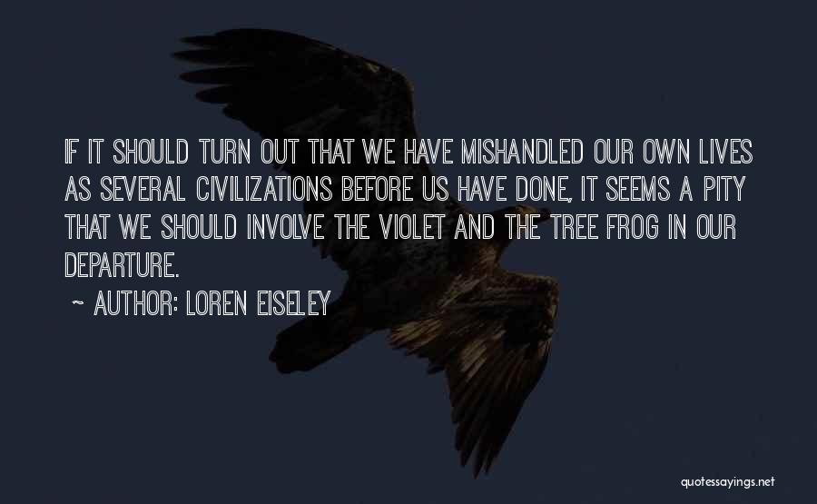 Loren Eiseley Quotes: If It Should Turn Out That We Have Mishandled Our Own Lives As Several Civilizations Before Us Have Done, It