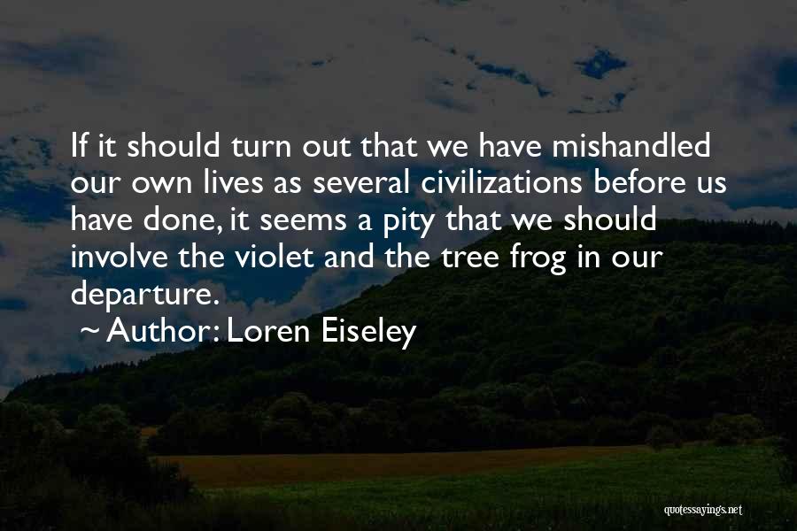 Loren Eiseley Quotes: If It Should Turn Out That We Have Mishandled Our Own Lives As Several Civilizations Before Us Have Done, It