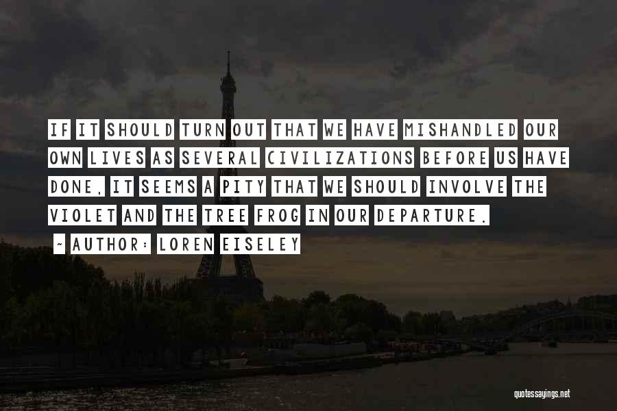 Loren Eiseley Quotes: If It Should Turn Out That We Have Mishandled Our Own Lives As Several Civilizations Before Us Have Done, It