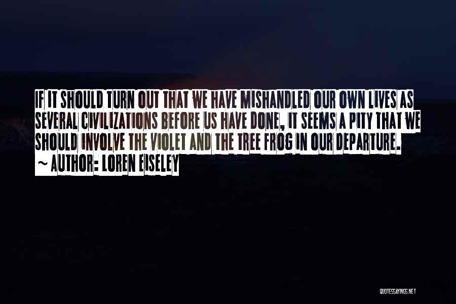 Loren Eiseley Quotes: If It Should Turn Out That We Have Mishandled Our Own Lives As Several Civilizations Before Us Have Done, It