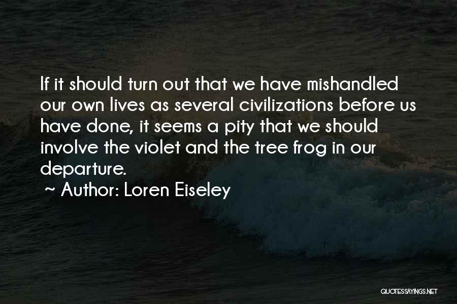 Loren Eiseley Quotes: If It Should Turn Out That We Have Mishandled Our Own Lives As Several Civilizations Before Us Have Done, It