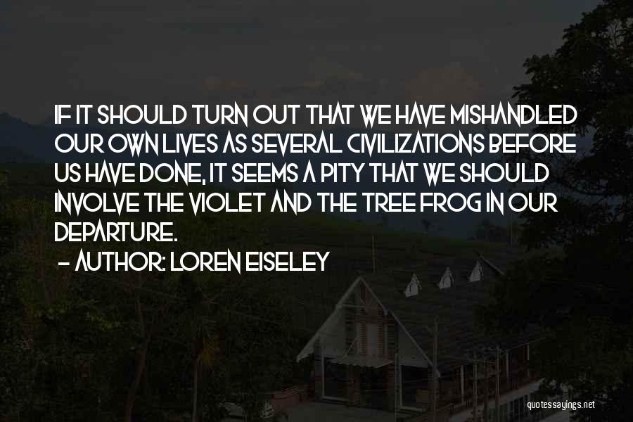 Loren Eiseley Quotes: If It Should Turn Out That We Have Mishandled Our Own Lives As Several Civilizations Before Us Have Done, It