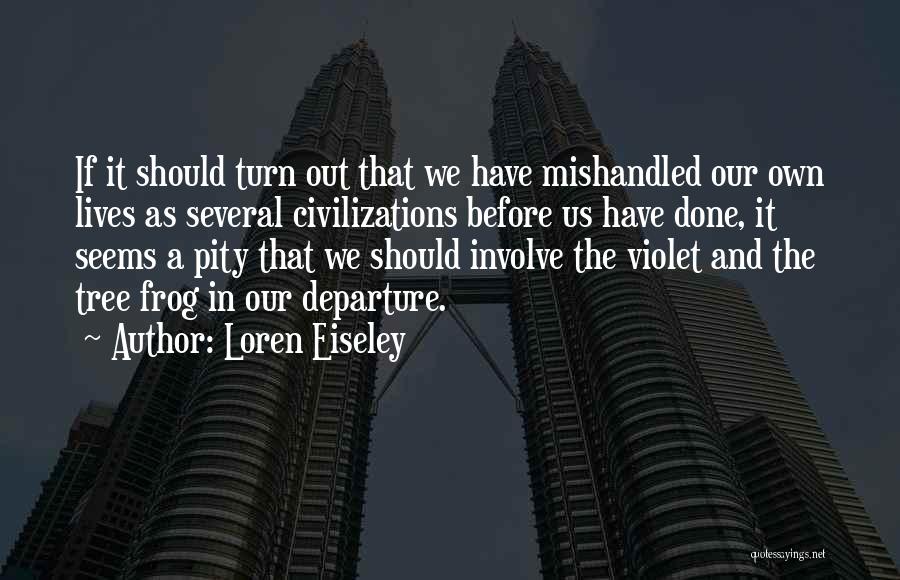 Loren Eiseley Quotes: If It Should Turn Out That We Have Mishandled Our Own Lives As Several Civilizations Before Us Have Done, It