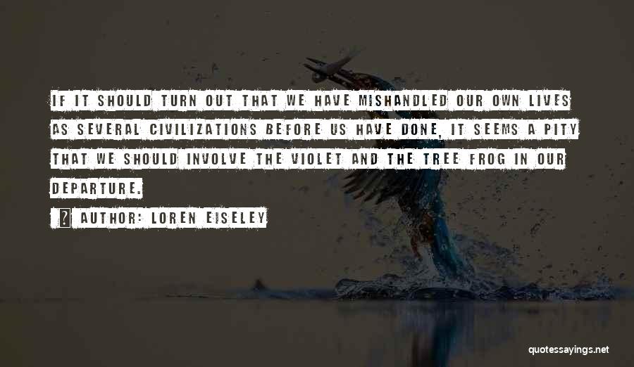 Loren Eiseley Quotes: If It Should Turn Out That We Have Mishandled Our Own Lives As Several Civilizations Before Us Have Done, It