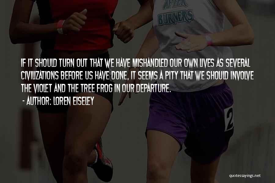 Loren Eiseley Quotes: If It Should Turn Out That We Have Mishandled Our Own Lives As Several Civilizations Before Us Have Done, It