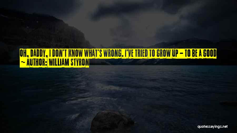 William Styron Quotes: Oh, Daddy, I Don't Know What's Wrong. I've Tried To Grow Up - To Be A Good Little Girl, As
