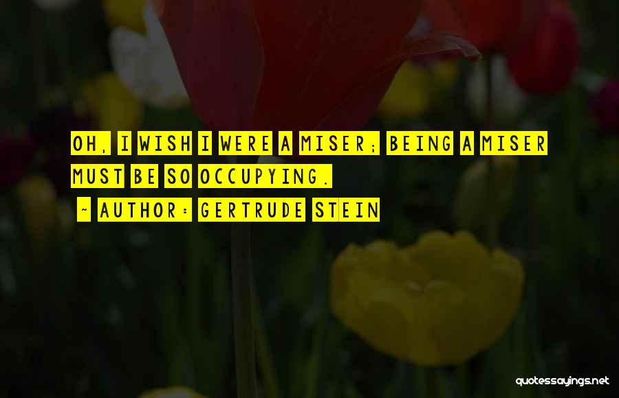 Gertrude Stein Quotes: Oh, I Wish I Were A Miser; Being A Miser Must Be So Occupying.