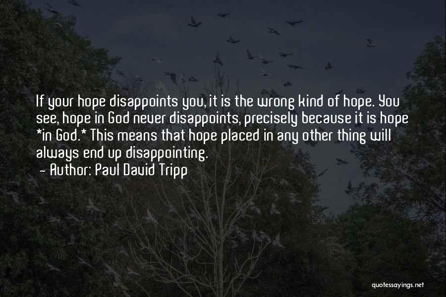 Paul David Tripp Quotes: If Your Hope Disappoints You, It Is The Wrong Kind Of Hope. You See, Hope In God Never Disappoints, Precisely