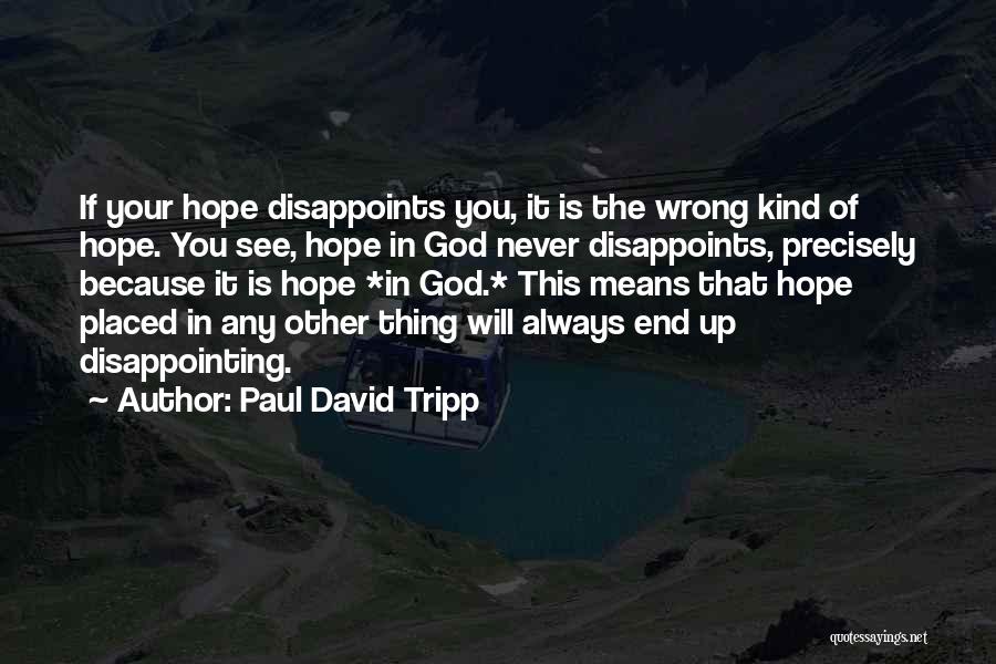 Paul David Tripp Quotes: If Your Hope Disappoints You, It Is The Wrong Kind Of Hope. You See, Hope In God Never Disappoints, Precisely