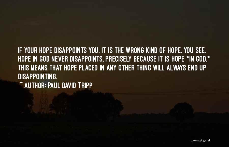 Paul David Tripp Quotes: If Your Hope Disappoints You, It Is The Wrong Kind Of Hope. You See, Hope In God Never Disappoints, Precisely
