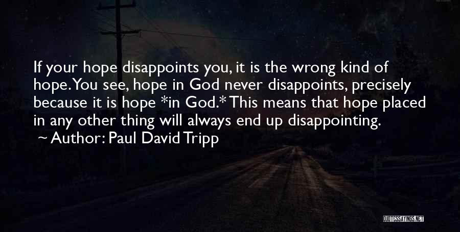 Paul David Tripp Quotes: If Your Hope Disappoints You, It Is The Wrong Kind Of Hope. You See, Hope In God Never Disappoints, Precisely