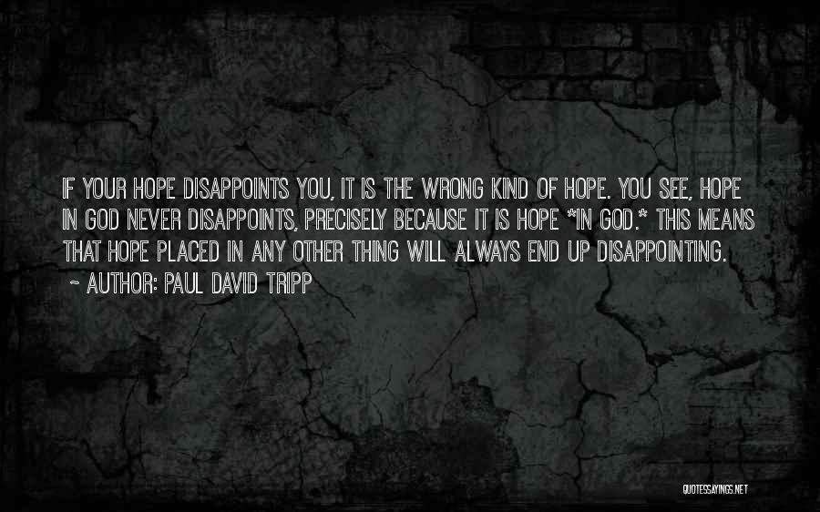 Paul David Tripp Quotes: If Your Hope Disappoints You, It Is The Wrong Kind Of Hope. You See, Hope In God Never Disappoints, Precisely