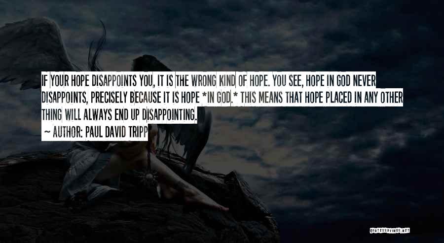 Paul David Tripp Quotes: If Your Hope Disappoints You, It Is The Wrong Kind Of Hope. You See, Hope In God Never Disappoints, Precisely