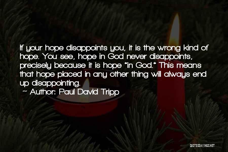 Paul David Tripp Quotes: If Your Hope Disappoints You, It Is The Wrong Kind Of Hope. You See, Hope In God Never Disappoints, Precisely