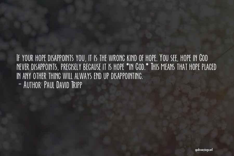 Paul David Tripp Quotes: If Your Hope Disappoints You, It Is The Wrong Kind Of Hope. You See, Hope In God Never Disappoints, Precisely