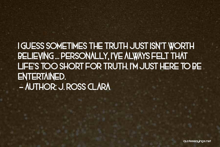 J. Ross Clara Quotes: I Guess Sometimes The Truth Just Isn't Worth Believing ... Personally, I've Always Felt That Life's Too Short For Truth.