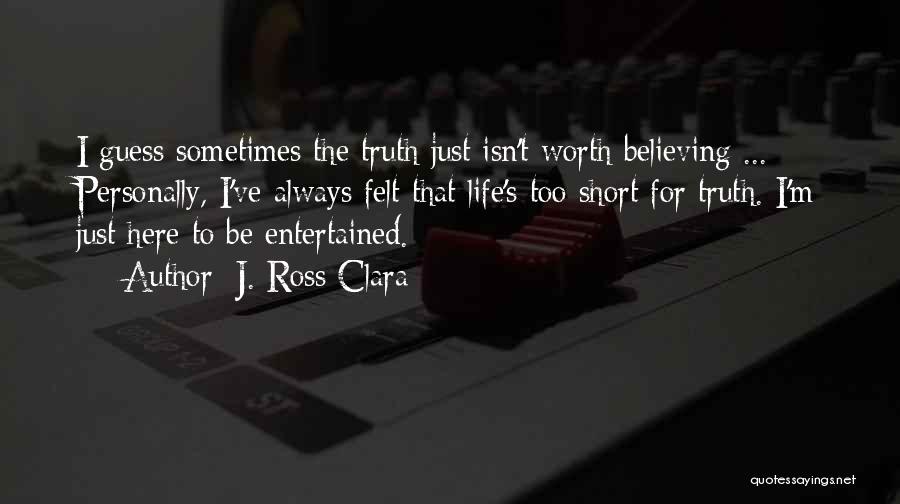 J. Ross Clara Quotes: I Guess Sometimes The Truth Just Isn't Worth Believing ... Personally, I've Always Felt That Life's Too Short For Truth.