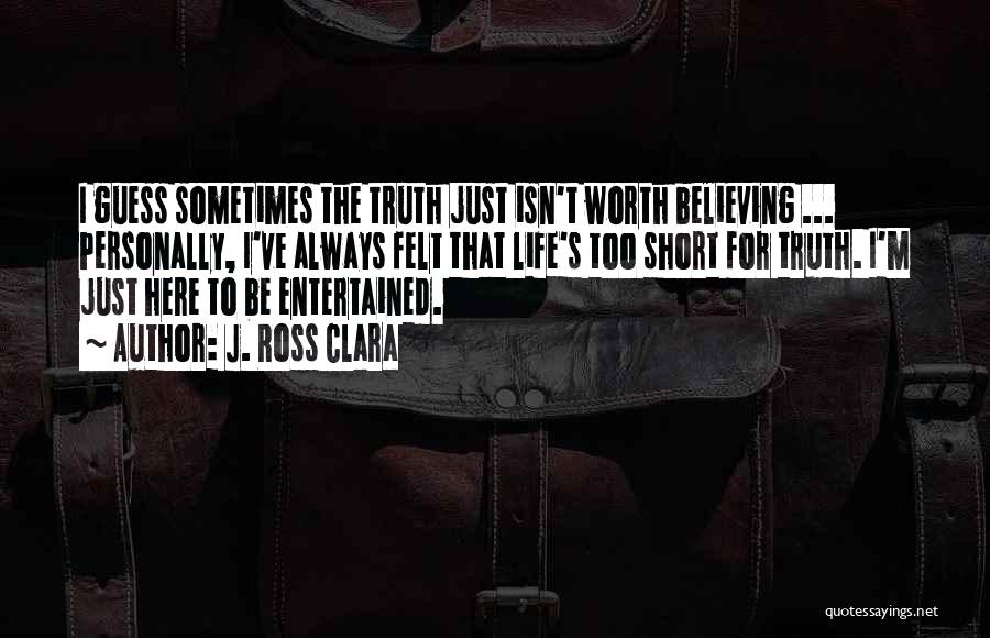 J. Ross Clara Quotes: I Guess Sometimes The Truth Just Isn't Worth Believing ... Personally, I've Always Felt That Life's Too Short For Truth.