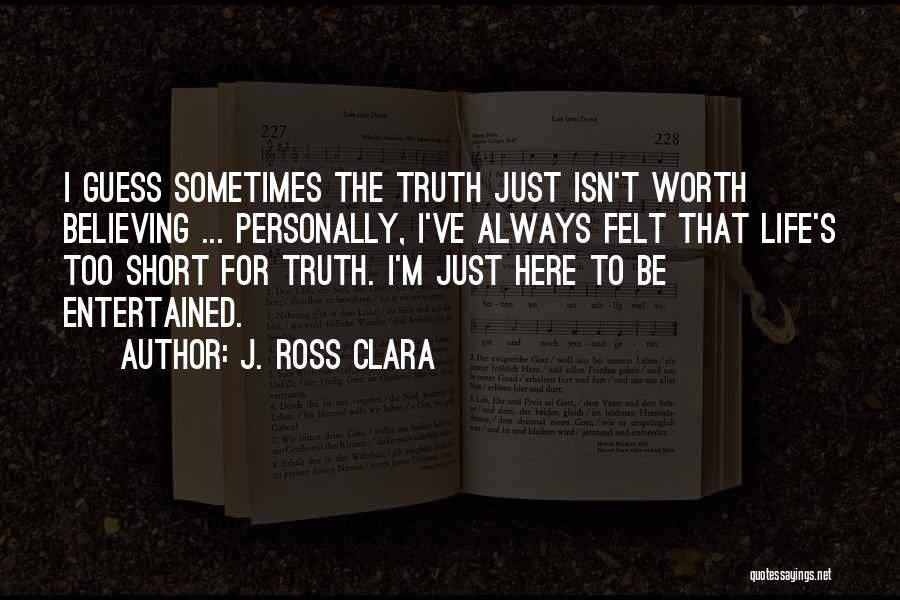 J. Ross Clara Quotes: I Guess Sometimes The Truth Just Isn't Worth Believing ... Personally, I've Always Felt That Life's Too Short For Truth.