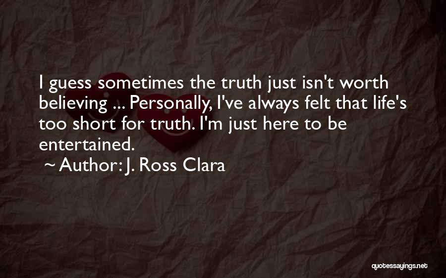 J. Ross Clara Quotes: I Guess Sometimes The Truth Just Isn't Worth Believing ... Personally, I've Always Felt That Life's Too Short For Truth.