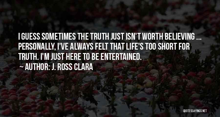 J. Ross Clara Quotes: I Guess Sometimes The Truth Just Isn't Worth Believing ... Personally, I've Always Felt That Life's Too Short For Truth.