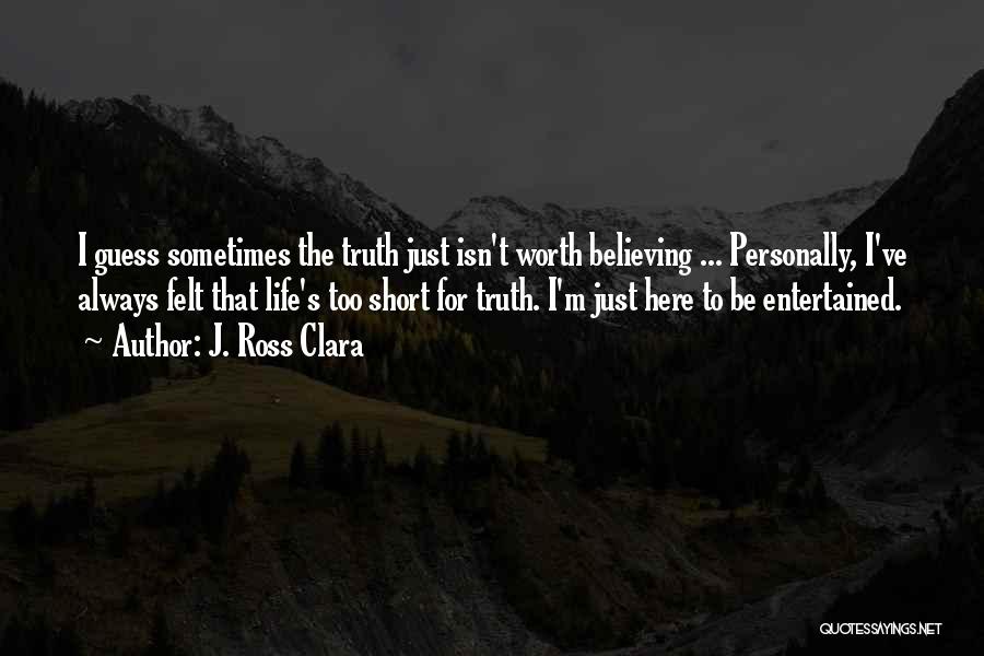 J. Ross Clara Quotes: I Guess Sometimes The Truth Just Isn't Worth Believing ... Personally, I've Always Felt That Life's Too Short For Truth.