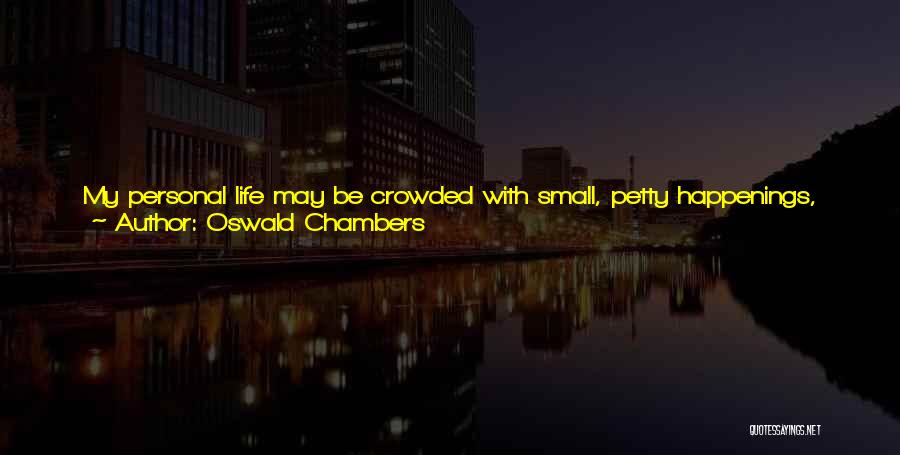 Oswald Chambers Quotes: My Personal Life May Be Crowded With Small, Petty Happenings, Altogether Insignificant, But If I Obey Jesus Christ In The