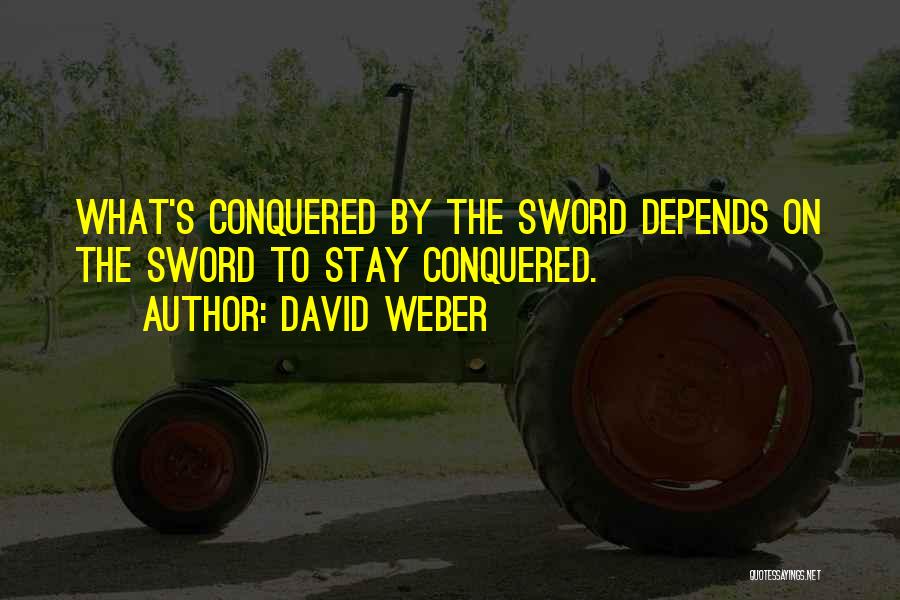 David Weber Quotes: What's Conquered By The Sword Depends On The Sword To Stay Conquered.