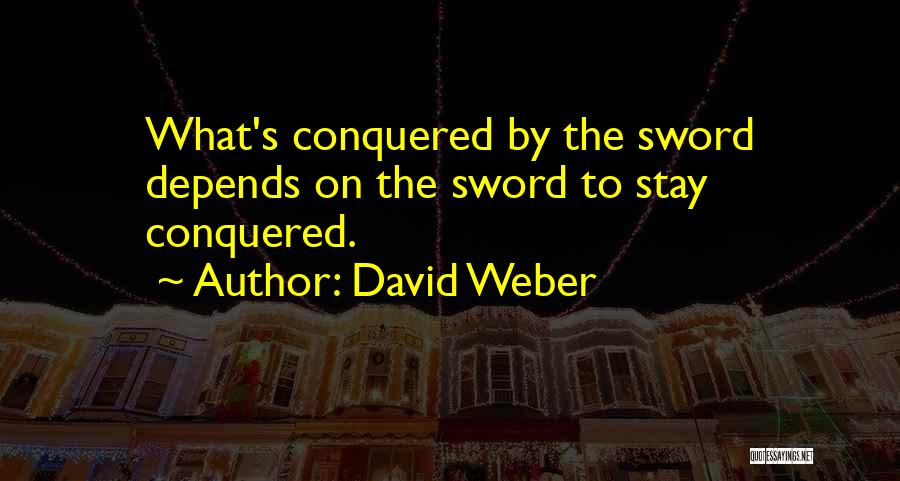David Weber Quotes: What's Conquered By The Sword Depends On The Sword To Stay Conquered.