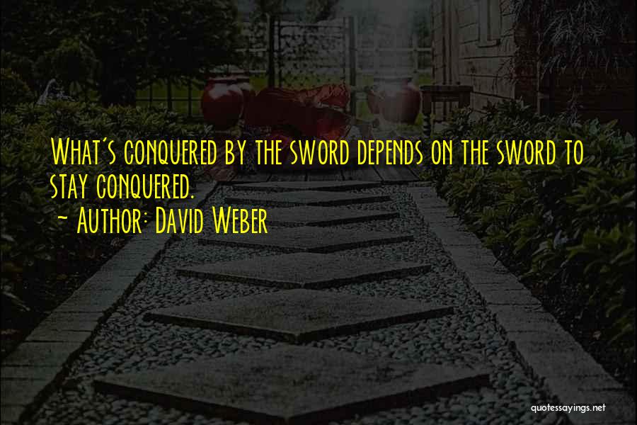 David Weber Quotes: What's Conquered By The Sword Depends On The Sword To Stay Conquered.