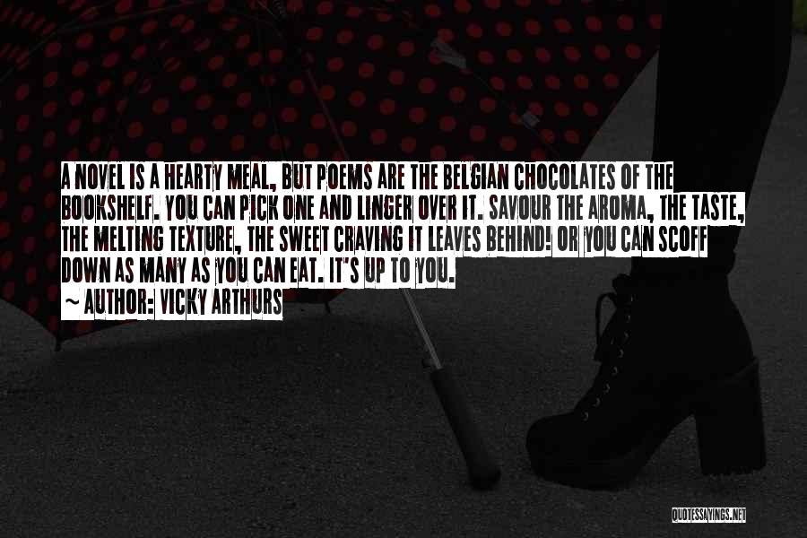 Vicky Arthurs Quotes: A Novel Is A Hearty Meal, But Poems Are The Belgian Chocolates Of The Bookshelf. You Can Pick One And