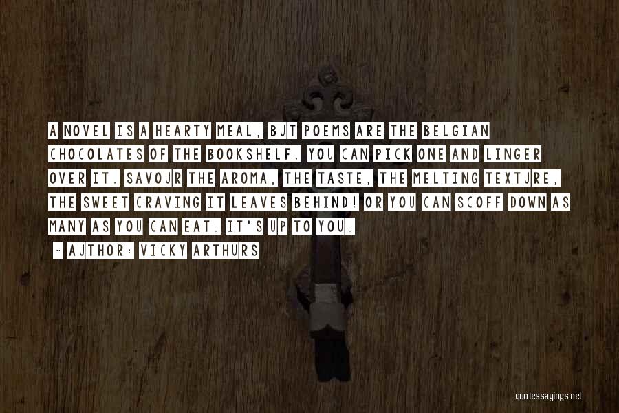 Vicky Arthurs Quotes: A Novel Is A Hearty Meal, But Poems Are The Belgian Chocolates Of The Bookshelf. You Can Pick One And