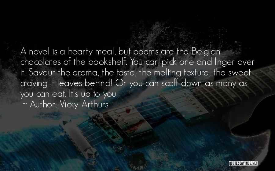 Vicky Arthurs Quotes: A Novel Is A Hearty Meal, But Poems Are The Belgian Chocolates Of The Bookshelf. You Can Pick One And