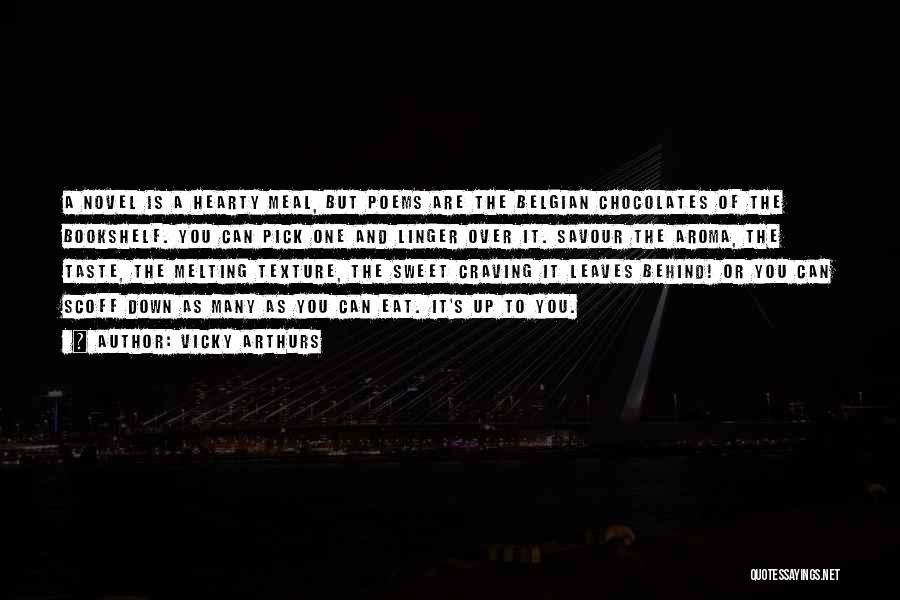 Vicky Arthurs Quotes: A Novel Is A Hearty Meal, But Poems Are The Belgian Chocolates Of The Bookshelf. You Can Pick One And