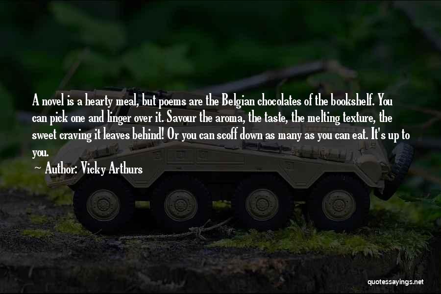 Vicky Arthurs Quotes: A Novel Is A Hearty Meal, But Poems Are The Belgian Chocolates Of The Bookshelf. You Can Pick One And