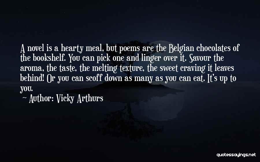 Vicky Arthurs Quotes: A Novel Is A Hearty Meal, But Poems Are The Belgian Chocolates Of The Bookshelf. You Can Pick One And