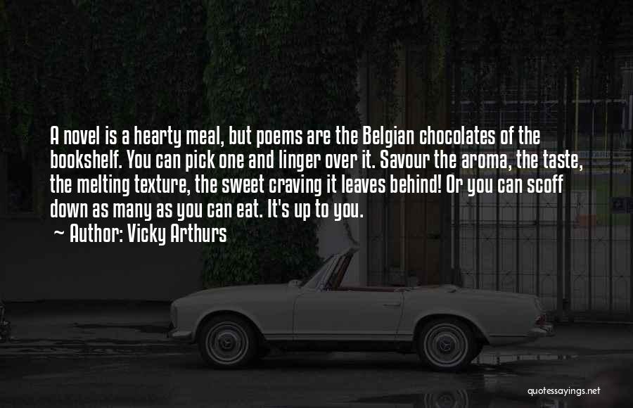 Vicky Arthurs Quotes: A Novel Is A Hearty Meal, But Poems Are The Belgian Chocolates Of The Bookshelf. You Can Pick One And