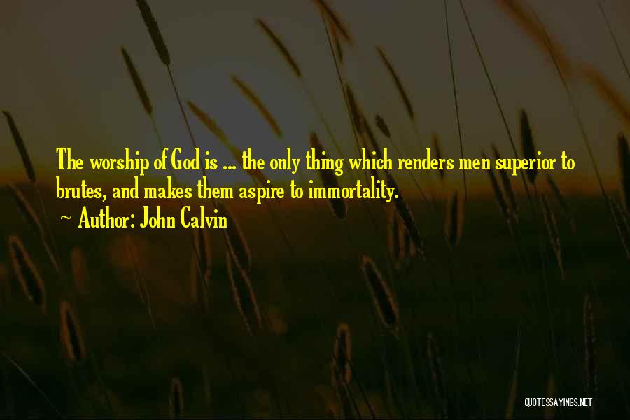 John Calvin Quotes: The Worship Of God Is ... The Only Thing Which Renders Men Superior To Brutes, And Makes Them Aspire To