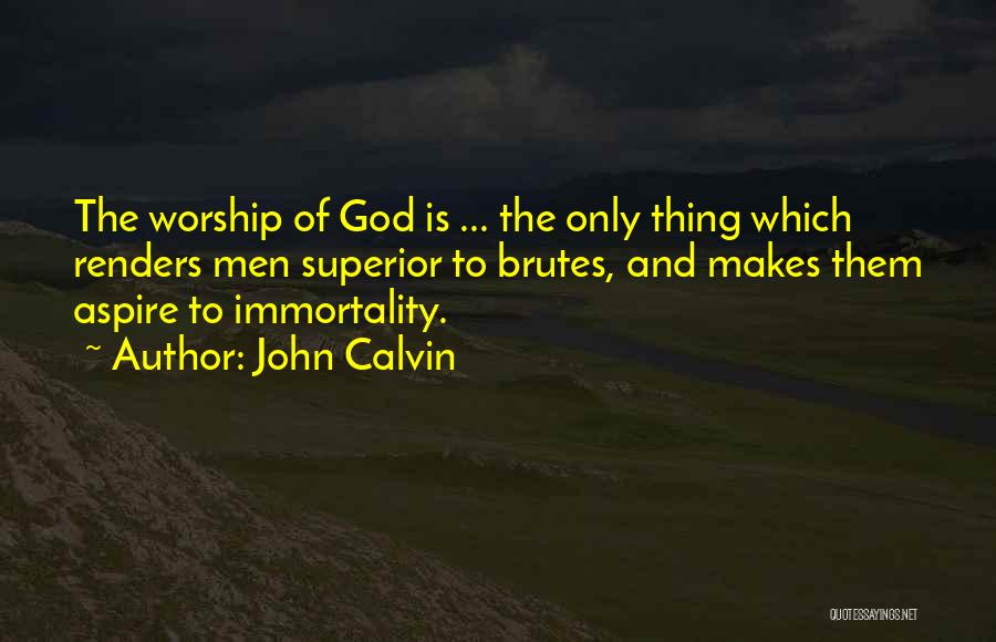 John Calvin Quotes: The Worship Of God Is ... The Only Thing Which Renders Men Superior To Brutes, And Makes Them Aspire To