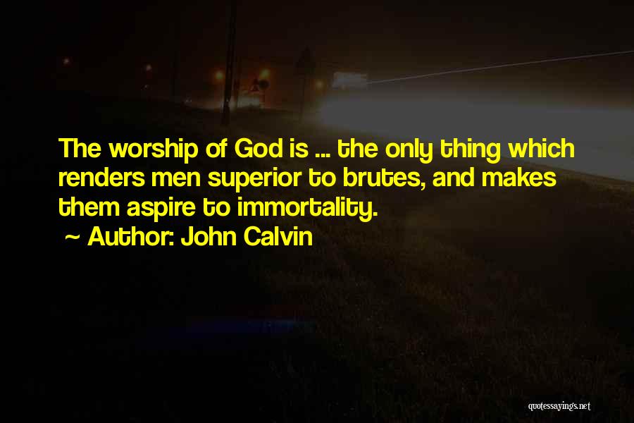John Calvin Quotes: The Worship Of God Is ... The Only Thing Which Renders Men Superior To Brutes, And Makes Them Aspire To
