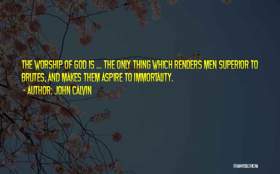 John Calvin Quotes: The Worship Of God Is ... The Only Thing Which Renders Men Superior To Brutes, And Makes Them Aspire To