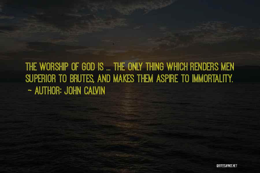 John Calvin Quotes: The Worship Of God Is ... The Only Thing Which Renders Men Superior To Brutes, And Makes Them Aspire To
