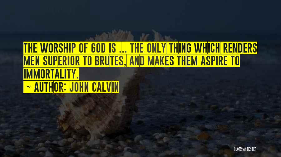 John Calvin Quotes: The Worship Of God Is ... The Only Thing Which Renders Men Superior To Brutes, And Makes Them Aspire To