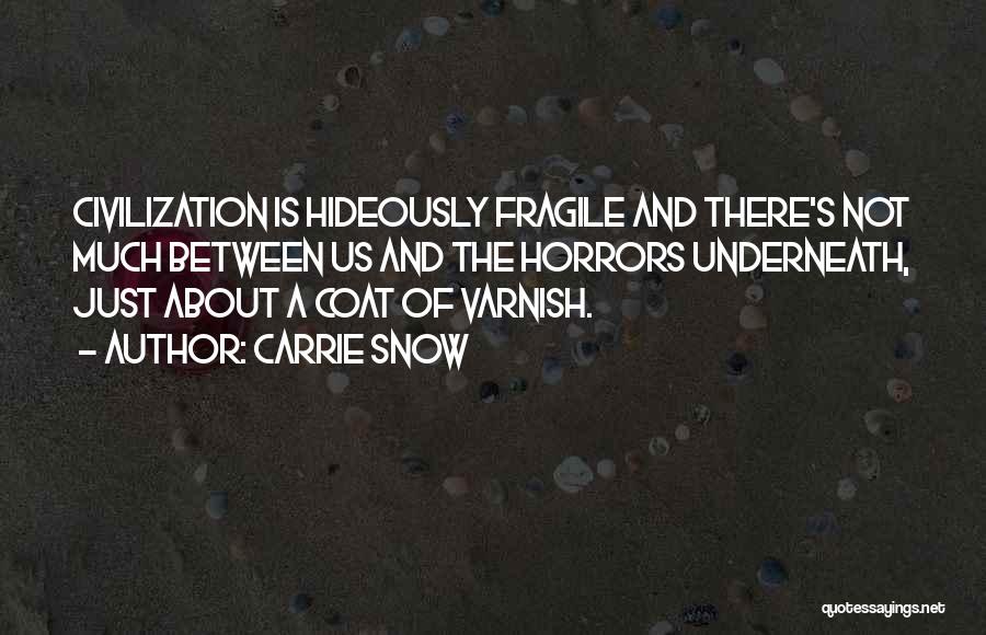 Carrie Snow Quotes: Civilization Is Hideously Fragile And There's Not Much Between Us And The Horrors Underneath, Just About A Coat Of Varnish.