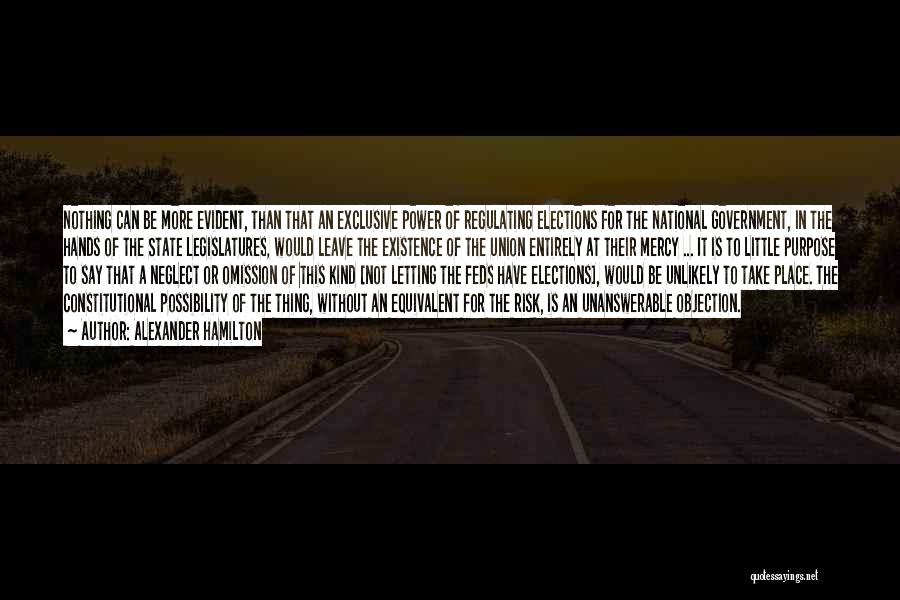 Alexander Hamilton Quotes: Nothing Can Be More Evident, Than That An Exclusive Power Of Regulating Elections For The National Government, In The Hands