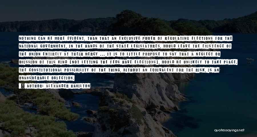Alexander Hamilton Quotes: Nothing Can Be More Evident, Than That An Exclusive Power Of Regulating Elections For The National Government, In The Hands