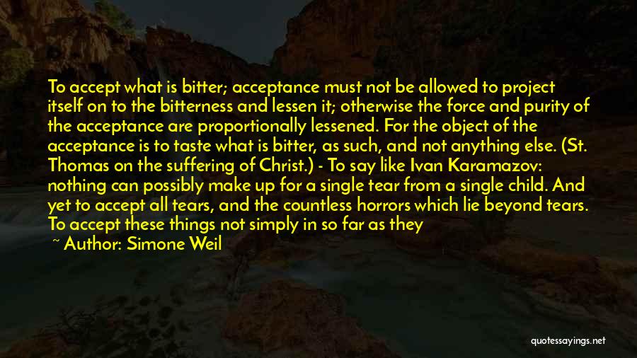 Simone Weil Quotes: To Accept What Is Bitter; Acceptance Must Not Be Allowed To Project Itself On To The Bitterness And Lessen It;